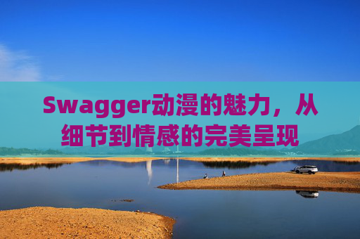 Swagger动漫的魅力，从细节到情感的完美呈现